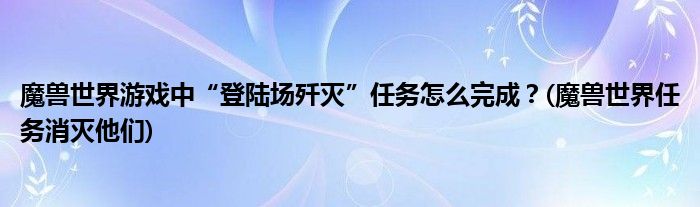 魔兽世界游戏中“登陆场歼灭”任务怎么完成？(魔兽世界任务消灭他们)