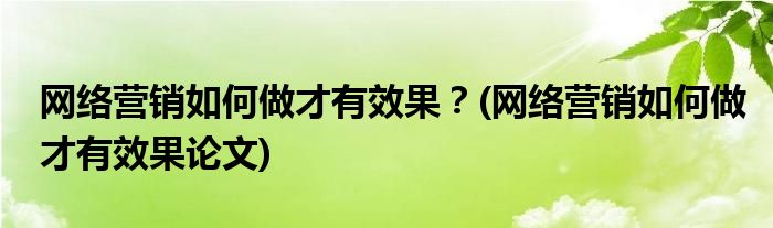 网络营销如何做才有效果？(网络营销如何做才有效果论文)