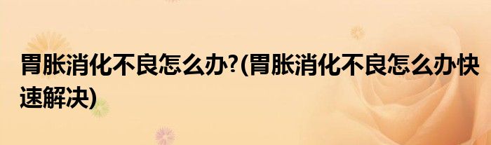 胃胀消化不良怎么办?(胃胀消化不良怎么办快速解决)