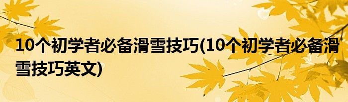 10个初学者必备滑雪技巧(10个初学者必备滑雪技巧英文)