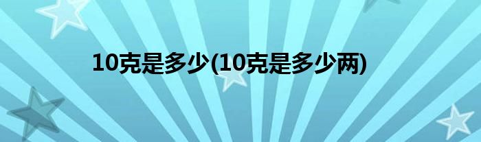 10克是多少(10克是多少两)