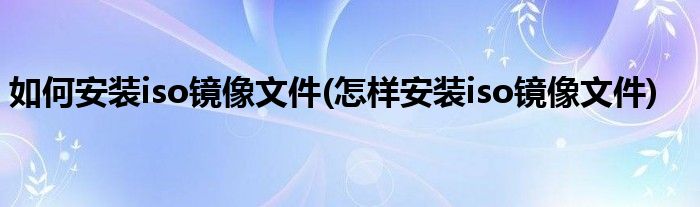 如何安装iso镜像文件(怎样安装iso镜像文件)