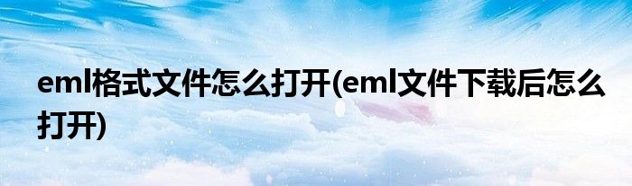 eml格式文件怎么打开(eml文件下载后怎么打开)