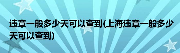 违章一般多少天可以查到(上海违章一般多少天可以查到)