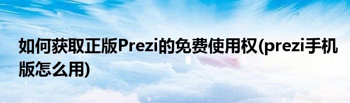 如何获取正版Prezi的免费使用权(prezi手机版怎么用)