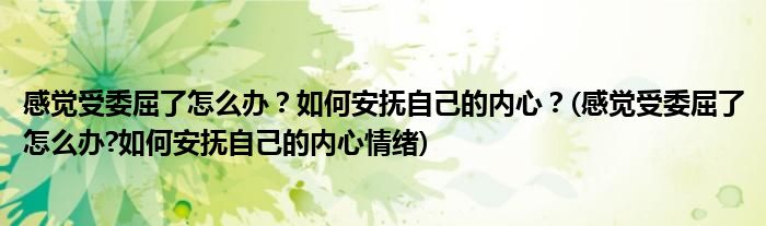 感觉受委屈了怎么办？如何安抚自己的内心？(感觉受委屈了怎么办?如何安抚自己的内心情绪)