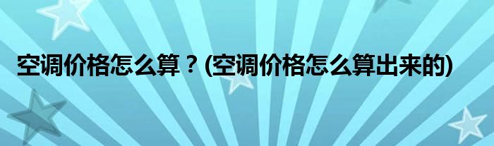 空调价格怎么算？(空调价格怎么算出来的)