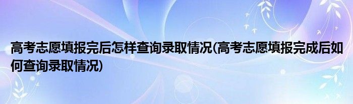 高考志愿填报完后怎样查询录取情况(高考志愿填报完成后如何查询录取情况)