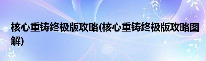 核心重铸终极版攻略(核心重铸终极版攻略图解)