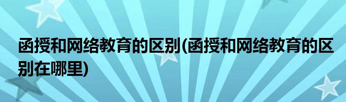 函授和网络教育的区别(函授和网络教育的区别在哪里)