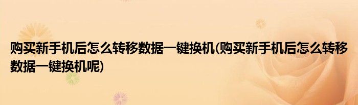 购买新手机后怎么转移数据一键换机(购买新手机后怎么转移数据一键换机呢)