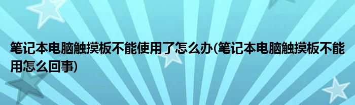 笔记本电脑触摸板不能使用了怎么办(笔记本电脑触摸板不能用怎么回事)