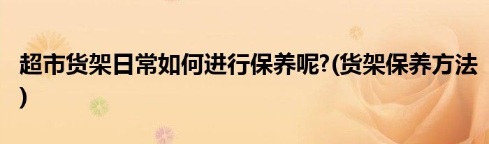 超市货架日常如何进行保养呢?(货架保养方法)