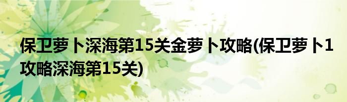 保卫萝卜深海第15关金萝卜攻略(保卫萝卜1攻略深海第15关)