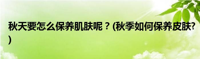 秋天要怎么保养肌肤呢？(秋季如何保养皮肤?)