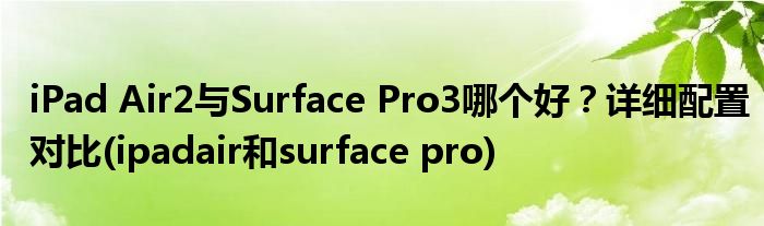iPad Air2与Surface Pro3哪个好？详细配置对比(ipadair和surface pro)