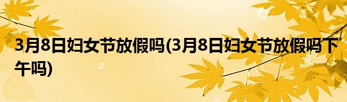 3月8日妇女节放假吗(3月8日妇女节放假吗下午吗)