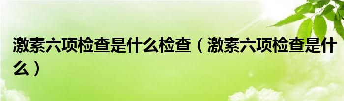 激素六项检查是什么检查（激素六项检查是什么）