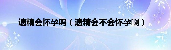 遗精会怀孕吗（遗精会不会怀孕啊）