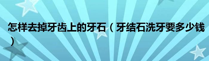 怎样去掉牙齿上的牙石（牙结石洗牙要多少钱）