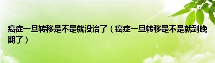 癌症一旦转移是不是就没治了（癌症一旦转移是不是就到晚期了）