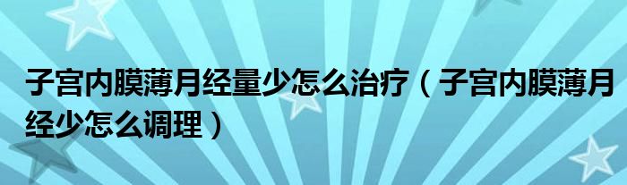 子宫内膜薄月经量少怎么治疗（子宫内膜薄月经少怎么调理）