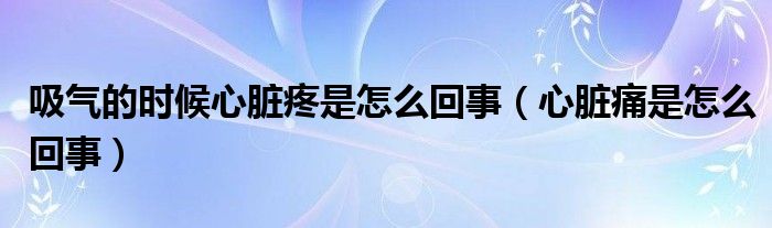 吸气的时候心脏疼是怎么回事（心脏痛是怎么回事）