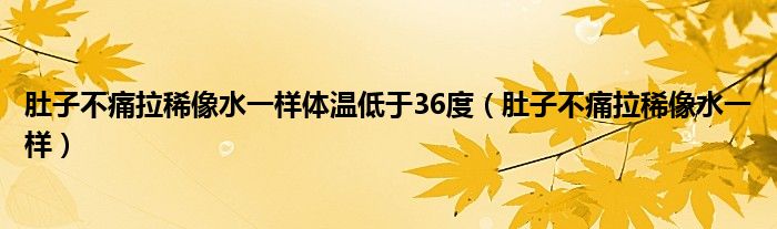 肚子不痛拉稀像水一样体温低于36度（肚子不痛拉稀像水一样）