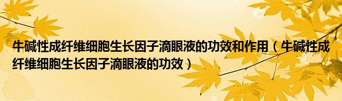 牛碱性成纤维细胞生长因子滴眼液的功效和作用（牛碱性成纤维细胞生长因子滴眼液的功效）