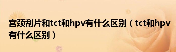 宫颈刮片和tct和hpv有什么区别（tct和hpv有什么区别）