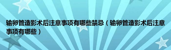 输卵管造影术后注意事项有哪些禁忌（输卵管造影术后注意事项有哪些）