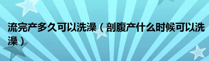 流完产多久可以洗澡（剖腹产什么时候可以洗澡）