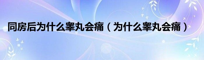 同房后为什么睾丸会痛（为什么睾丸会痛）