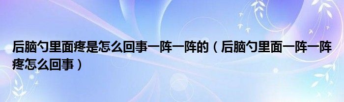 后脑勺里面疼是怎么回事一阵一阵的（后脑勺里面一阵一阵疼怎么回事）