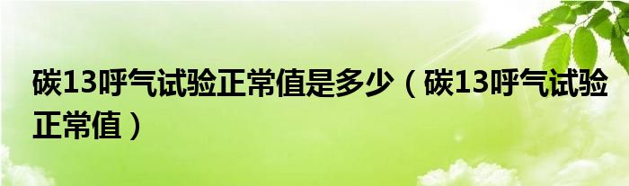 碳13呼气试验正常值是多少（碳13呼气试验正常值）