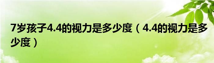 7岁孩子4.4的视力是多少度（4.4的视力是多少度）