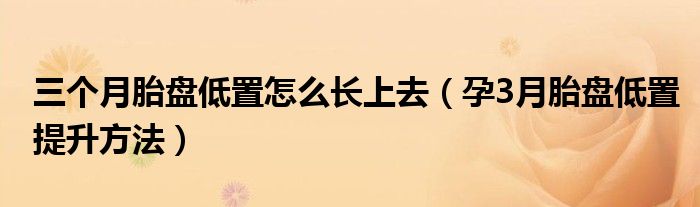 三个月胎盘低置怎么长上去（孕3月胎盘低置提升方法）