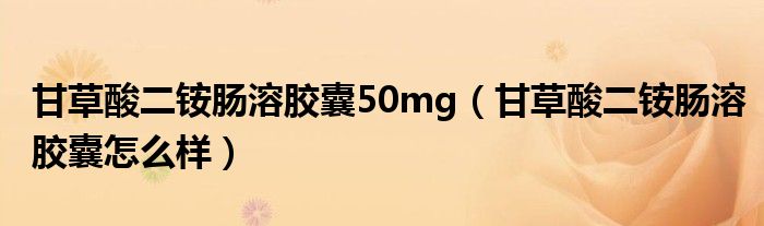 甘草酸二铵肠溶胶囊50mg（甘草酸二铵肠溶胶囊怎么样）