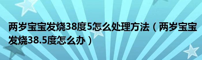 两岁宝宝发烧38度5怎么处理方法（两岁宝宝发烧38.5度怎么办）