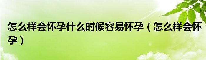 怎么样会怀孕什么时候容易怀孕（怎么样会怀孕）