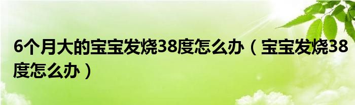 6个月大的宝宝发烧38度怎么办（宝宝发烧38度怎么办）