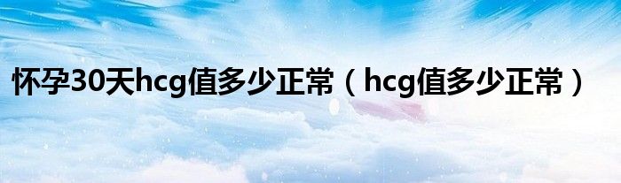 怀孕30天hcg值多少正常（hcg值多少正常）