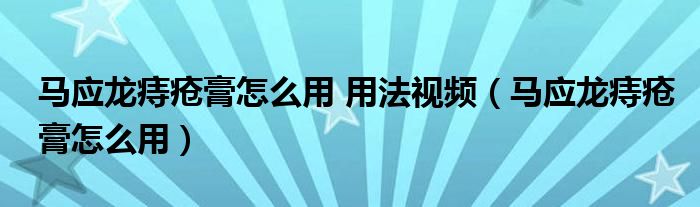 马应龙痔疮膏怎么用 用法视频（马应龙痔疮膏怎么用）