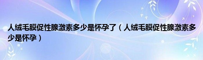 人绒毛膜促性腺激素多少是怀孕了（人绒毛膜促性腺激素多少是怀孕）