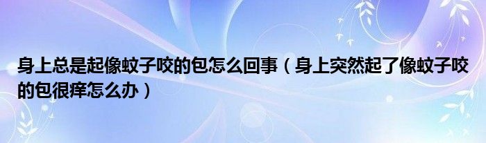 身上总是起像蚊子咬的包怎么回事（身上突然起了像蚊子咬的包很痒怎么办）