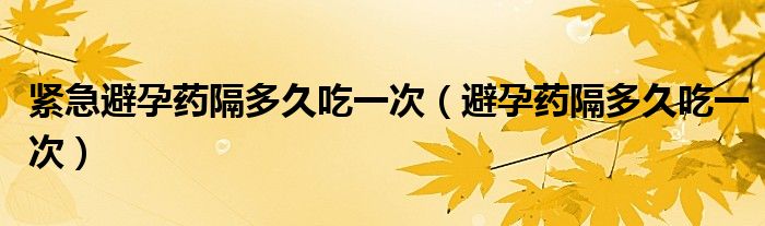 紧急避孕药隔多久吃一次（避孕药隔多久吃一次）