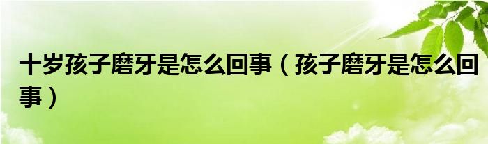 十岁孩子磨牙是怎么回事（孩子磨牙是怎么回事）