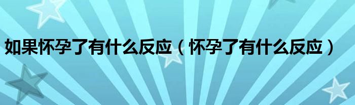 如果怀孕了有什么反应（怀孕了有什么反应）