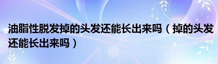 油脂性脱发掉的头发还能长出来吗（掉的头发还能长出来吗）