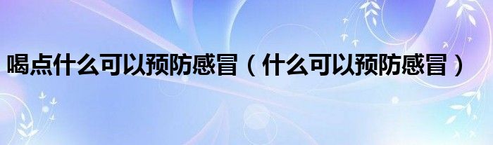 喝点什么可以预防感冒（什么可以预防感冒）